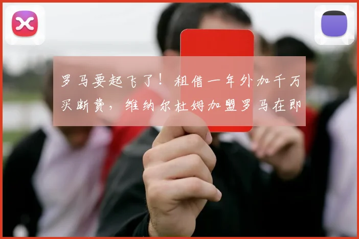 罗马要起飞了！租借一年外加千万买断费，维纳尔杜姆加盟罗马在即