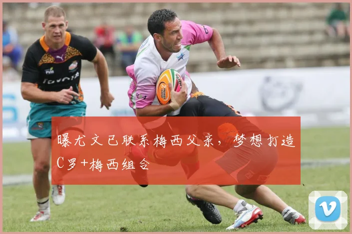 曝尤文已联系梅西父亲，梦想打造C罗+梅西组合
