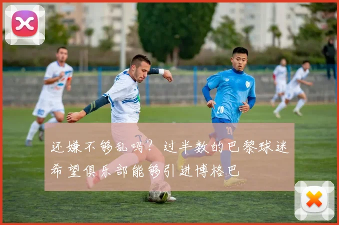 还嫌不够乱吗？过半数的巴黎球迷希望俱乐部能够引进博格巴