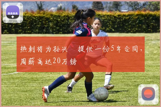 热刺将为孙兴慜提供一份5年合同，周薪高达20万镑