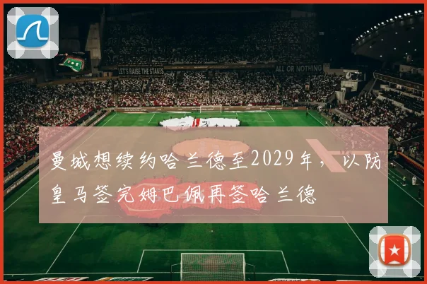 曼城想续约哈兰德至2029年，以防皇马签完姆巴佩再签哈兰德